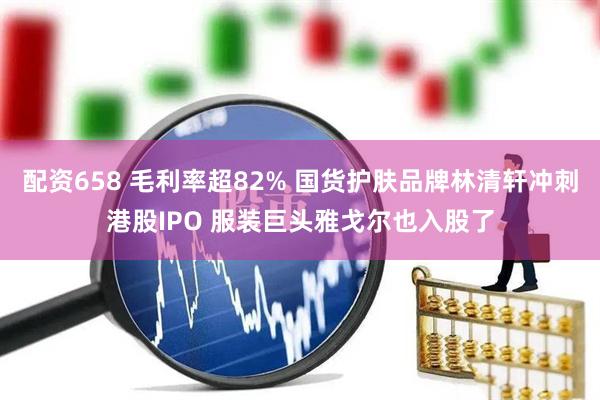 配资658 毛利率超82% 国货护肤品牌林清轩冲刺港股IPO 服装巨头雅戈尔也入股了
