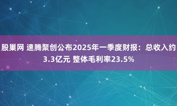 股巢网 速腾聚创公布2025年一季度财报：总收入约3.3亿元 整体毛利率23.5%