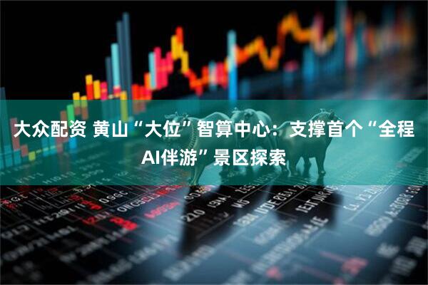 大众配资 黄山“大位”智算中心：支撑首个“全程AI伴游”景区探索