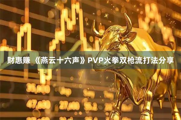 财惠赚 《燕云十六声》PVP火拳双枪流打法分享