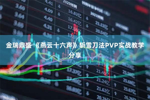 金瑞鼎盛 《燕云十六声》斩雪刀法PVP实战教学分享