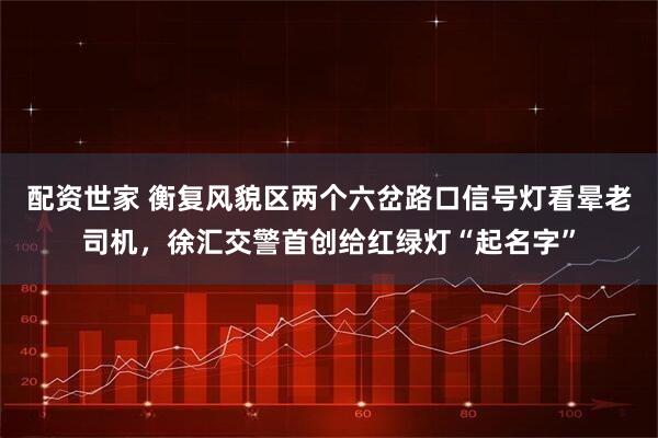 配资世家 衡复风貌区两个六岔路口信号灯看晕老司机，徐汇交警首创给红绿灯“起名字”