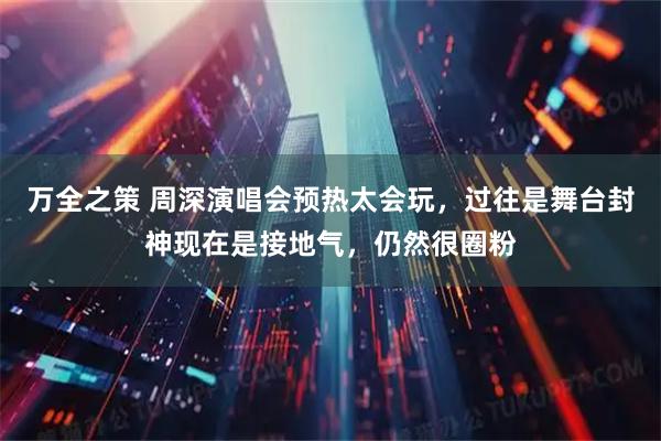 万全之策 周深演唱会预热太会玩，过往是舞台封神现在是接地气，仍然很圈粉