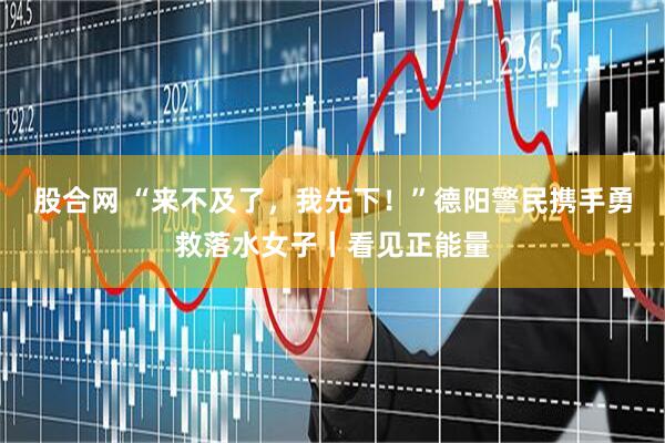 股合网 “来不及了，我先下！”德阳警民携手勇救落水女子丨看见正能量