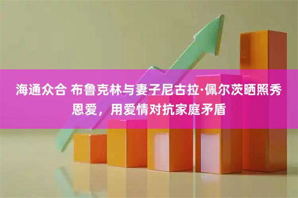 海通众合 布鲁克林与妻子尼古拉·佩尔茨晒照秀恩爱，用爱情对抗家庭矛盾