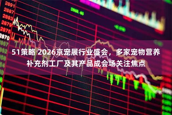 51策略 2026京宠展行业盛会，多家宠物营养补充剂工厂及其产品成会场关注焦点