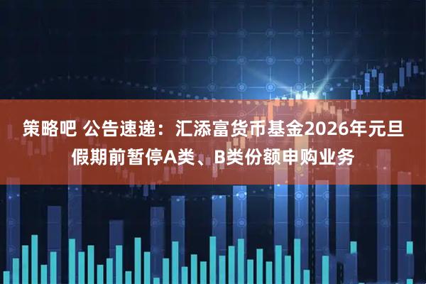 策略吧 公告速递：汇添富货币基金2026年元旦假期前暂停A类、B类份额申购业务