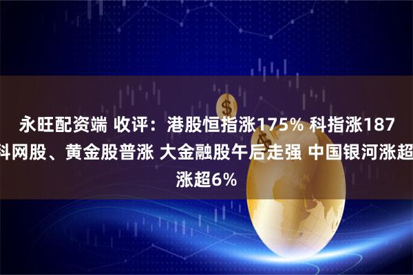 永旺配资端 收评：港股恒指涨175% 科指涨187% 科网股、黄金股普涨 大金融股午后走强 中国银河涨超6%