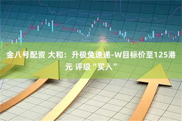 金八号配资 大和：升极兔速递-W目标价至125港元 评级“买入”