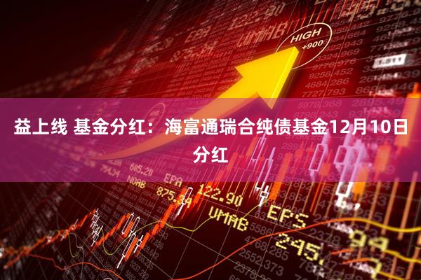 益上线 基金分红：海富通瑞合纯债基金12月10日分红