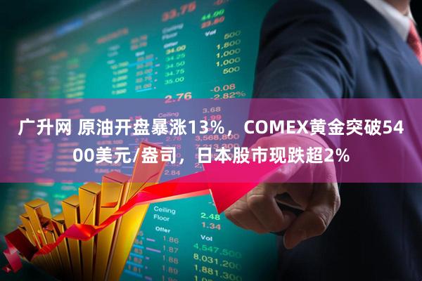 广升网 原油开盘暴涨13%，COMEX黄金突破5400美元/盎司，日本股市现跌超2%