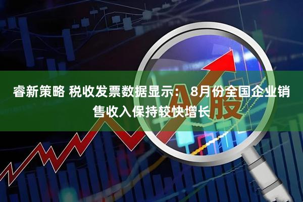 睿新策略 税收发票数据显示： 8月份全国企业销售收入保持较快增长