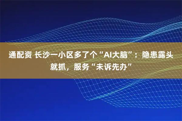 通配资 长沙一小区多了个“AI大脑”：隐患露头就抓，服务“未诉先办”